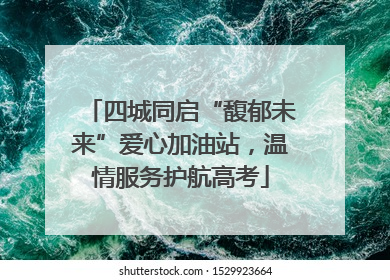 四城同启“馥郁未来”爱心加油站，温情服务护航高考
