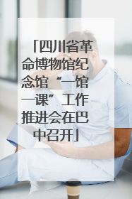 四川省革命博物馆纪念馆“一馆一课”工作推进会在巴中召开