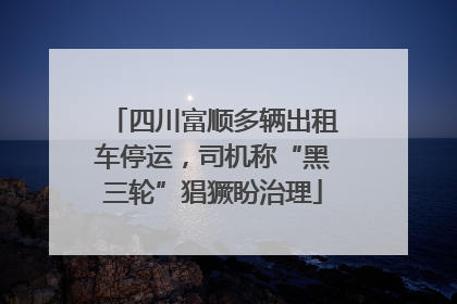 四川富顺多辆出租车停运，司机称“黑三轮”猖獗盼治理