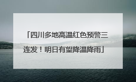 四川多地高温红色预警三连发！明日有望降温降雨