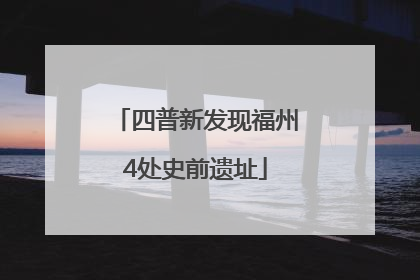 四普新发现福州4处史前遗址
