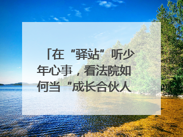 在“驿站”听少年心事，看法院如何当“成长合伙人”｜“守护少年的微笑” 探访记