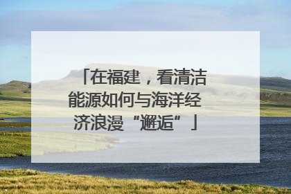 在福建，看清洁能源如何与海洋经济浪漫“邂逅”