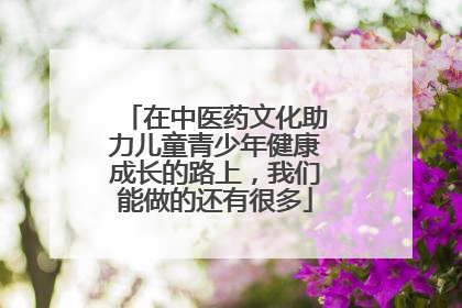 在中医药文化助力儿童青少年健康成长的路上，我们能做的还有很多