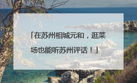 在苏州相城元和，逛菜场也能听苏州评话！