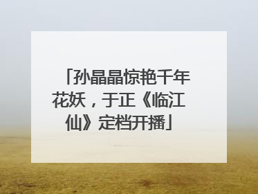 孙晶晶惊艳千年花妖，于正《临江仙》定档开播