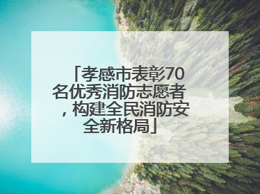 孝感市表彰70名优秀消防志愿者，构建全民消防安全新格局