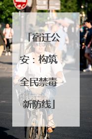 宿迁公安：构筑全民禁毒新防线