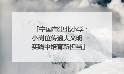 宁国市津北小学：小岗位传递大文明 实践中培育新担当