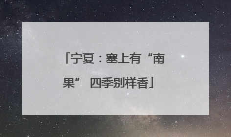 宁夏：塞上有“南果” 四季别样香
