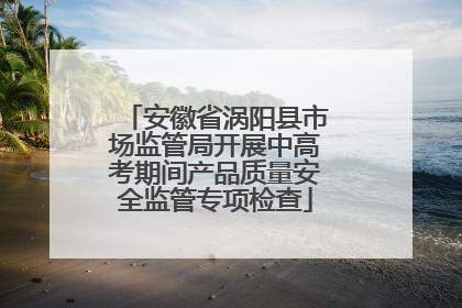 安徽省涡阳县市场监管局开展中高考期间产品质量安全监管专项检查