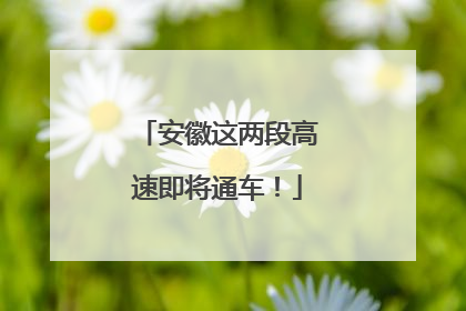安徽这两段高速即将通车！