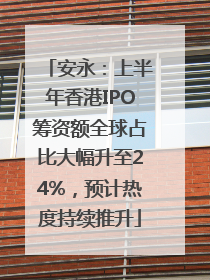 安永：上半年香港IPO筹资额全球占比大幅升至24%，预计热度持续推升