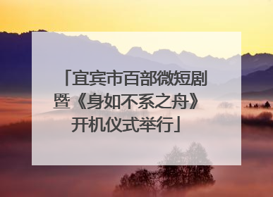 宜宾市百部微短剧暨《身如不系之舟》开机仪式举行