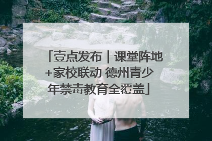 壹点发布｜课堂阵地+家校联动 德州青少年禁毒教育全覆盖
