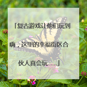 复古游戏让他们玩到嗨，这里的幸福街区合伙人真会玩……