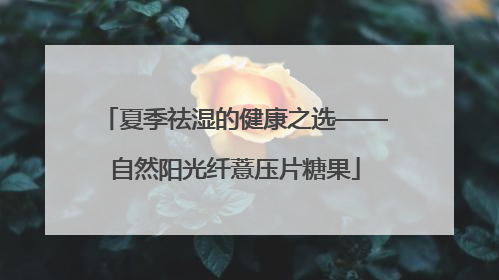 夏季祛湿的健康之选——自然阳光纤薏压片糖果