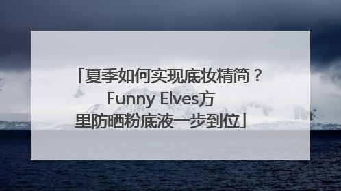 夏季如何实现底妆精简？Funny Elves方里防晒粉底液一步到位