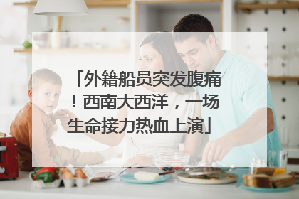 外籍船员突发腹痛！西南大西洋，一场生命接力热血上演