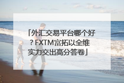 外汇交易平台哪个好？FXTM富拓以全维实力交出高分答卷