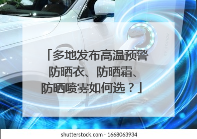 多地发布高温预警 防晒衣、防晒霜、防晒喷雾如何选？