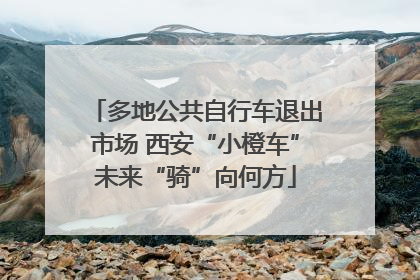 多地公共自行车退出市场 西安“小橙车”未来“骑”向何方