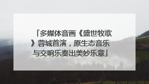 多媒体音画《盛世牧歌》蓉城首演，原生态音乐与交响乐奏出美妙乐章