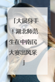 大展身手！湖北师范生在中南民大赛出风采