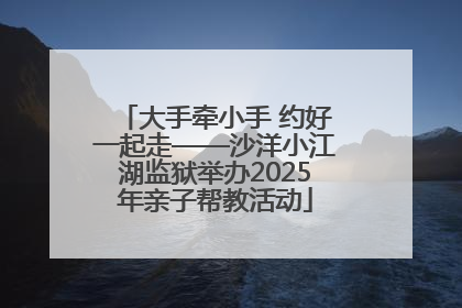 大手牵小手 约好一起走——沙洋小江湖监狱举办2025年亲子帮教活动