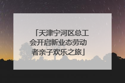 天津宁河区总工会开启新业态劳动者亲子欢乐之旅