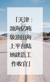 天津：渤海亿吨级油田海上平台陆地建造工作收官
