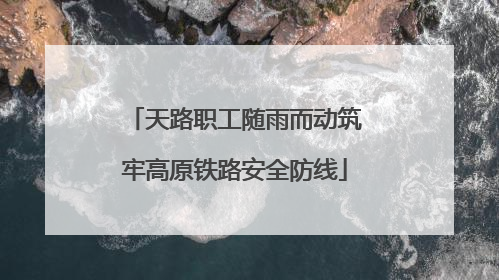 天路职工随雨而动筑牢高原铁路安全防线