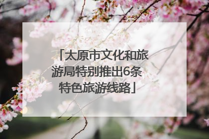太原市文化和旅游局特别推出6条特色旅游线路