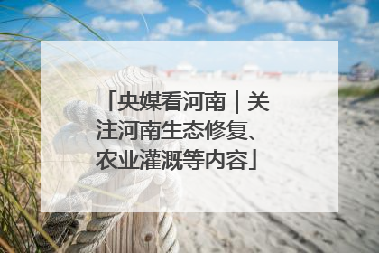 央媒看河南｜关注河南生态修复、农业灌溉等内容
