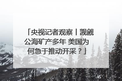 央视记者观察丨觊觎公海矿产多年 美国为何急于推动开采？