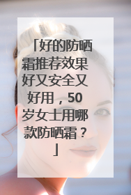 好的防晒霜推荐效果好又安全又好用，50岁女士用哪款防晒霜？