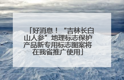 好消息！“吉林长白山人参”地理标志保护产品新专用标志图案将在我省推广使用