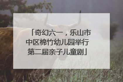 奇幻六一，乐山市中区棉竹幼儿园举行第二届亲子儿童剧