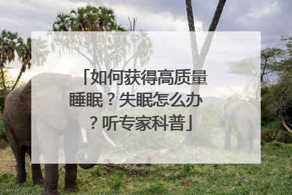 如何获得高质量睡眠？失眠怎么办？听专家科普