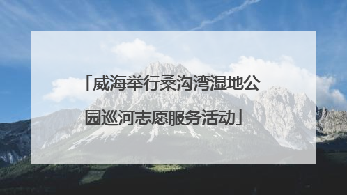 威海举行桑沟湾湿地公园巡河志愿服务活动