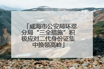 威海市公安局环翠分局“三全措施”积极应对二代身份证集中换领高峰