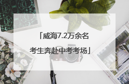 威海7.2万余名考生奔赴中考考场
