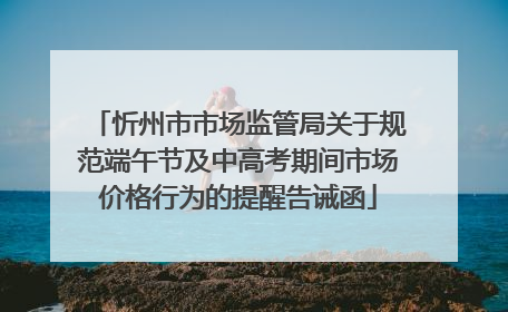 忻州市市场监管局关于规范端午节及中高考期间市场价格行为的提醒告诫函
