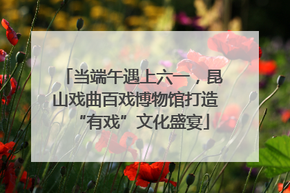 当端午遇上六一，昆山戏曲百戏博物馆打造“有戏”文化盛宴