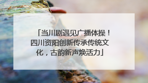 当川剧遇见广播体操！四川资阳创新传承传统文化，古韵新声焕活力