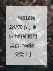当618邂逅父亲节，京东七鲜如何用美食“俘获”父爱？