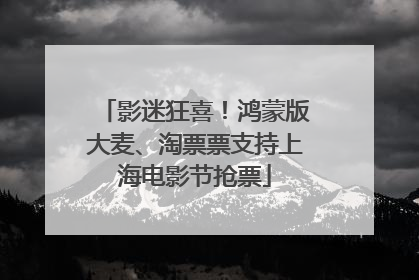 影迷狂喜！鸿蒙版大麦、淘票票支持上海电影节抢票