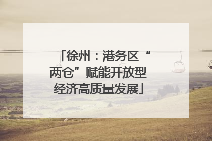 徐州：港务区“两仓”赋能开放型经济高质量发展