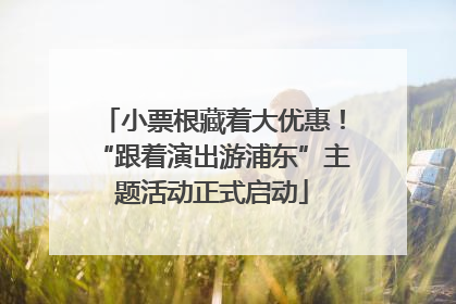 小票根藏着大优惠！“跟着演出游浦东”主题活动正式启动