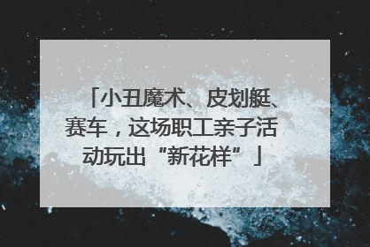 小丑魔术、皮划艇、赛车，这场职工亲子活动玩出“新花样”